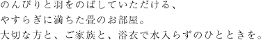 のんびりと羽をのばしていただける、やすらぎに満ちた畳のお部屋。大切な方と、ご家族と、浴衣で水入らずのひとときを。